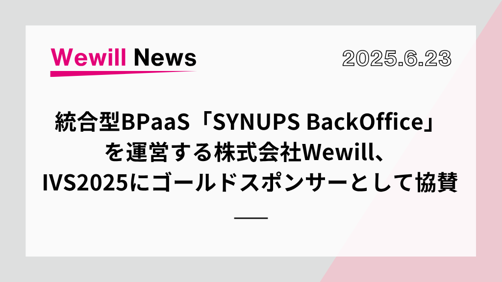 【プレスリリース】統合型BPaaS「SYNUPS BackOffice」を運営する株式会社Wewill、IVS2025にゴールドスポンサーとして協賛